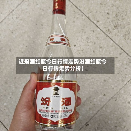 近来【汾酒红瓶今日行情走势汾酒红瓶今日行情走势分析】