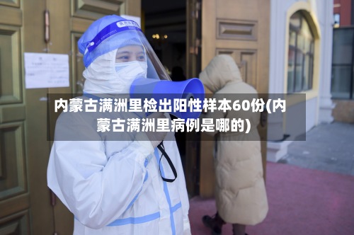内蒙古满洲里检出阳性样本60份(内蒙古满洲里病例是哪的)-第2张图片