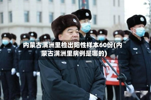 内蒙古满洲里检出阳性样本60份(内蒙古满洲里病例是哪的)