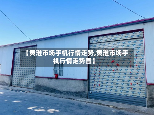 【黄淮市场手机行情走势,黄淮市场手机行情走势图】