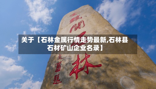 关于【石林金属行情走势最新,石林县石材矿山企业名录】-第2张图片