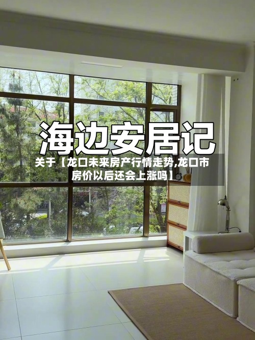 关于【龙口未来房产行情走势,龙口市房价以后还会上涨吗】-第2张图片