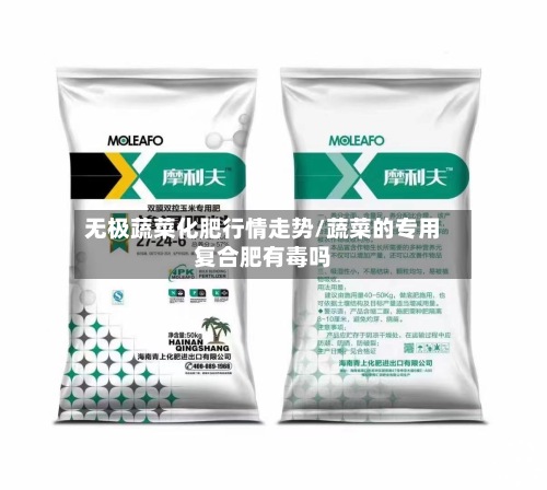 无极蔬菜化肥行情走势/蔬菜的专用复合肥有毒吗