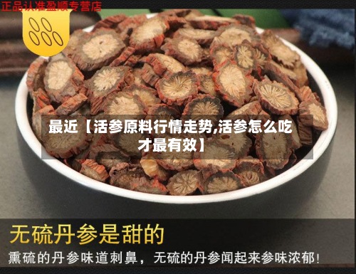 最近【活参原料行情走势,活参怎么吃才最有效】-第2张图片