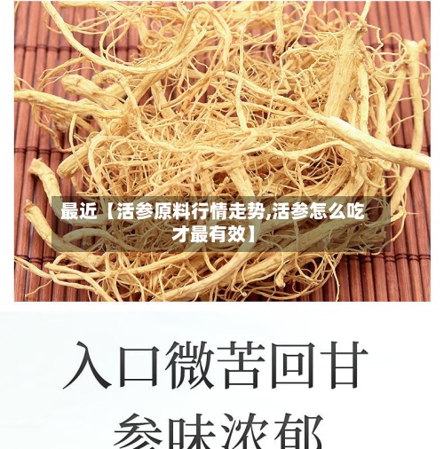 最近【活参原料行情走势,活参怎么吃才最有效】-第3张图片