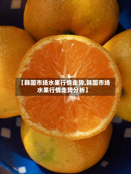 【韩国市场水果行情走势,韩国市场水果行情走势分析】-第2张图片