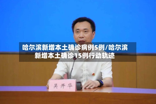 哈尔滨新增本土确诊病例5例/哈尔滨新增本土确诊15例行动轨迹