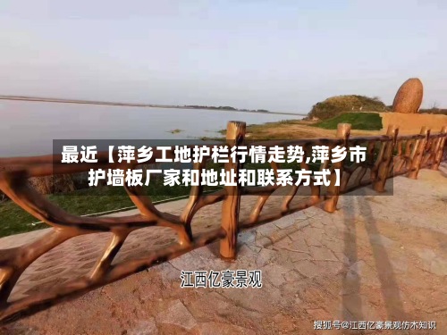 最近【萍乡工地护栏行情走势,萍乡市护墙板厂家和地址和联系方式】