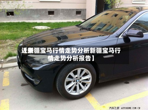 近来【新疆宝马行情走势分析新疆宝马行情走势分析报告】