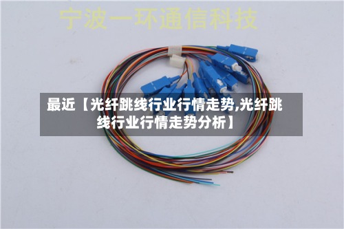 最近【光纤跳线行业行情走势,光纤跳线行业行情走势分析】