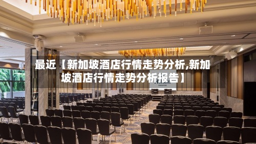 最近【新加坡酒店行情走势分析,新加坡酒店行情走势分析报告】