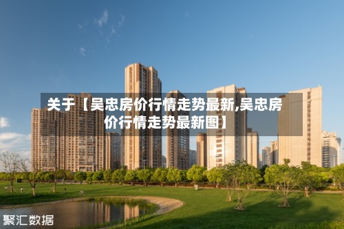 关于【吴忠房价行情走势最新,吴忠房价行情走势最新图】