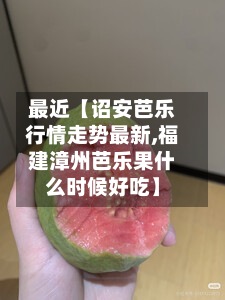 最近【诏安芭乐行情走势最新,福建漳州芭乐果什么时候好吃】