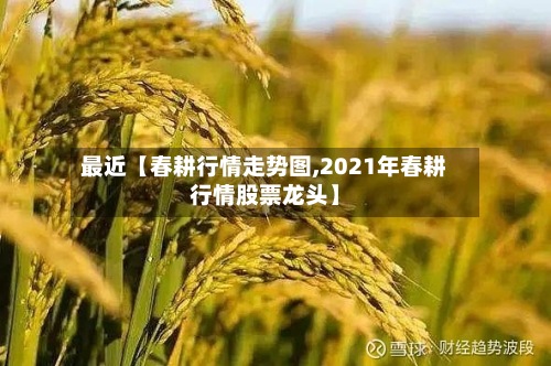 最近【春耕行情走势图,2021年春耕行情股票龙头】