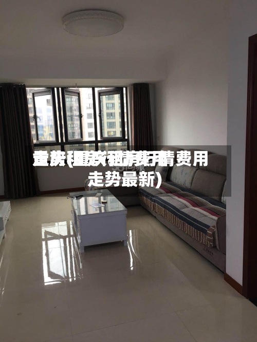 重庆租房行情费用走势(重庆租房行情费用走势最新)-第3张图片