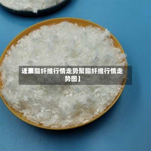 近来【聚酯纤维行情走势聚酯纤维行情走势图】
