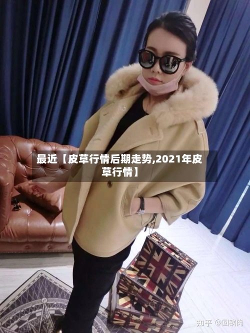 最近【皮草行情后期走势,2021年皮草行情】-第2张图片