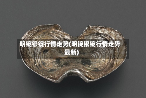 明锭银锭行情走势(明锭银锭行情走势最新)