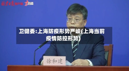 卫健委:上海防疫形势严峻(上海当前疫情防控形势)-第2张图片