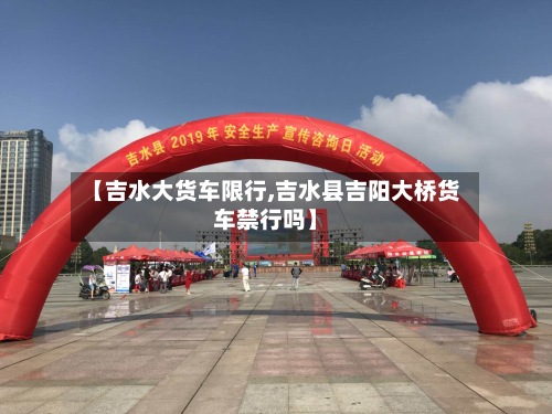 【吉水大货车限行,吉水县吉阳大桥货车禁行吗】-第3张图片