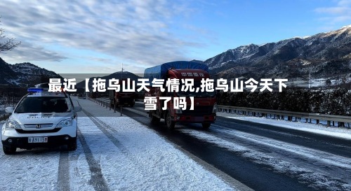 最近【拖乌山天气情况,拖乌山今天下雪了吗】