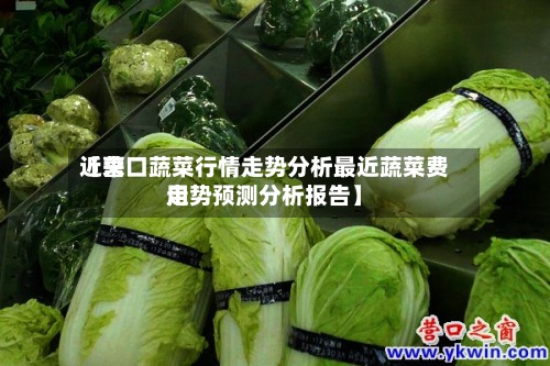 近来【营口蔬菜行情走势分析最近蔬菜费用走势预测分析报告】-第2张图片
