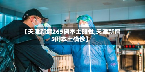 【天津新增265例本土阳性,天津新增5例本土确诊】-第2张图片
