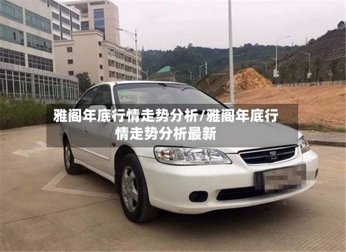 雅阁年底行情走势分析/雅阁年底行情走势分析最新-第3张图片