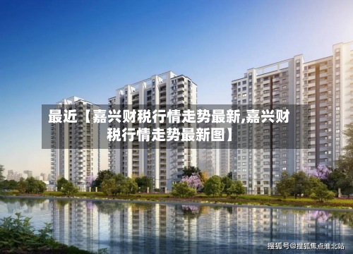 最近【嘉兴财税行情走势最新,嘉兴财税行情走势最新图】