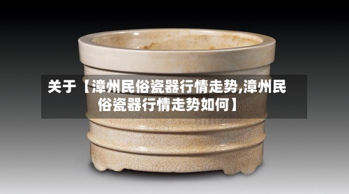 关于【漳州民俗瓷器行情走势,漳州民俗瓷器行情走势如何】