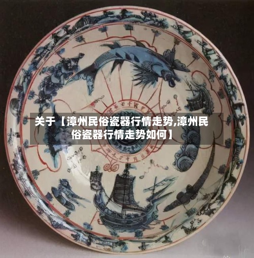 关于【漳州民俗瓷器行情走势,漳州民俗瓷器行情走势如何】-第2张图片