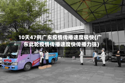10天47例广东疫情传播速度极快(广东此轮疫情传播速度快传播力强)