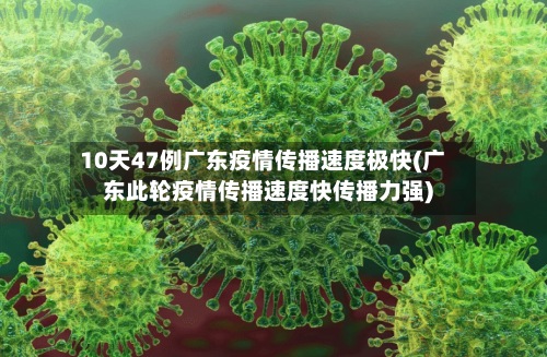 10天47例广东疫情传播速度极快(广东此轮疫情传播速度快传播力强)-第3张图片