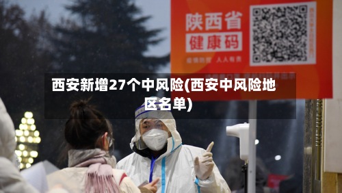 西安新增27个中风险(西安中风险地区名单)