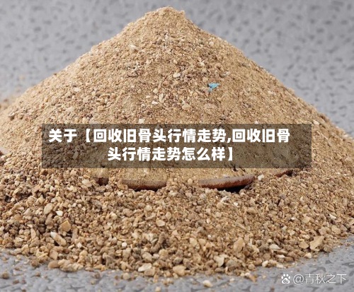 关于【回收旧骨头行情走势,回收旧骨头行情走势怎么样】