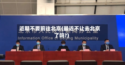 近期不要前往北京(最近不让去北京了吗?)