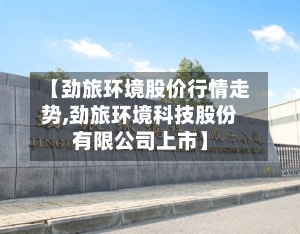 【劲旅环境股价行情走势,劲旅环境科技股份有限公司上市】