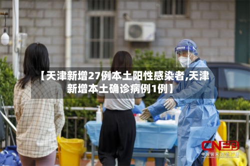 【天津新增27例本土阳性感染者,天津新增本土确诊病例1例】-第2张图片
