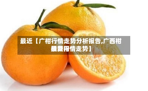 最近【广柑行情走势分析报告,广西柑橘费用最新行情走势】-第2张图片