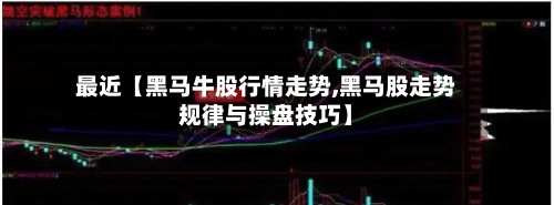 最近【黑马牛股行情走势,黑马股走势规律与操盘技巧】