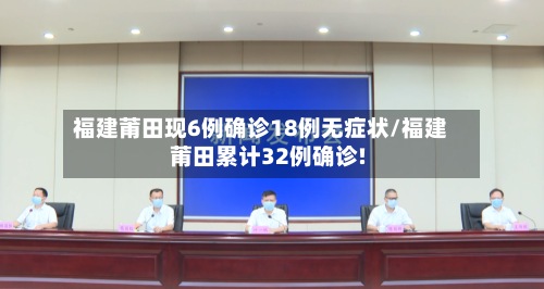 福建莆田现6例确诊18例无症状/福建莆田累计32例确诊!-第2张图片