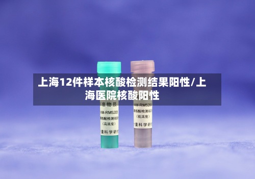 上海12件样本核酸检测结果阳性/上海医院核酸阳性-第3张图片
