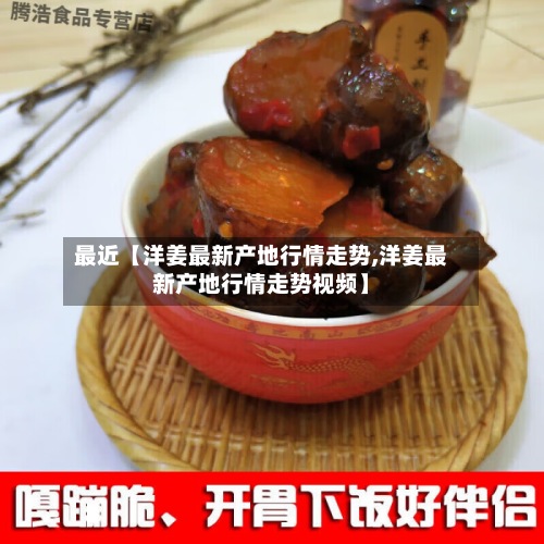 最近【洋姜最新产地行情走势,洋姜最新产地行情走势视频】-第2张图片