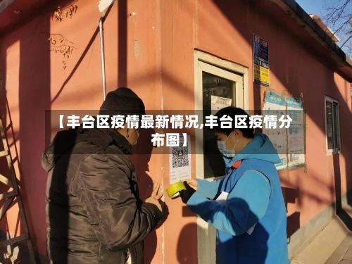 【丰台区疫情最新情况,丰台区疫情分布图】-第2张图片