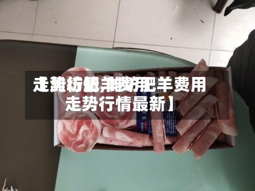 【潍坊肥羊费用走势行情,潍坊肥羊费用走势行情最新】-第2张图片