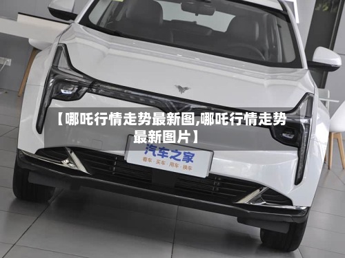 【哪吒行情走势最新图,哪吒行情走势最新图片】
