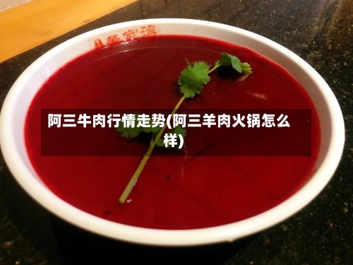 阿三牛肉行情走势(阿三羊肉火锅怎么样)-第2张图片