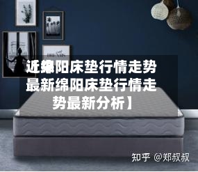 近来
【绵阳床垫行情走势最新绵阳床垫行情走势最新分析】