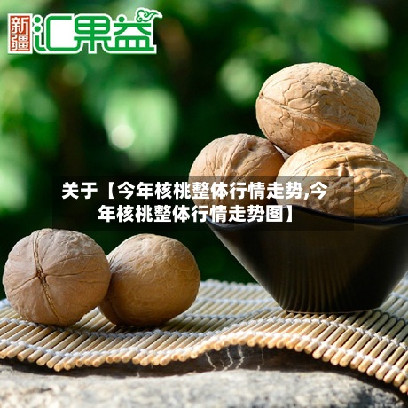 关于【今年核桃整体行情走势,今年核桃整体行情走势图】