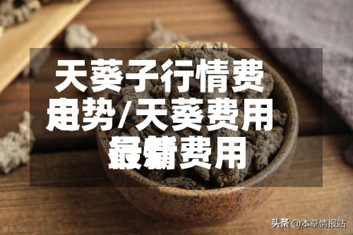 天葵子行情费用走势/天葵费用最新费用行情